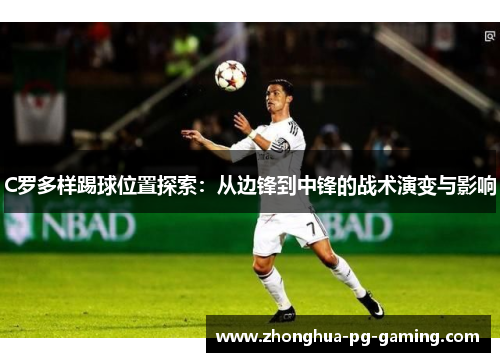 C罗多样踢球位置探索：从边锋到中锋的战术演变与影响