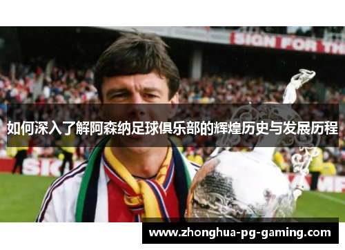 如何深入了解阿森纳足球俱乐部的辉煌历史与发展历程