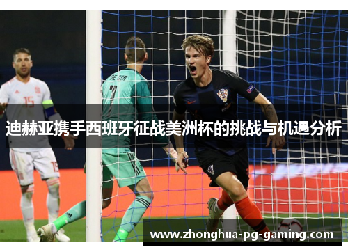 迪赫亚携手西班牙征战美洲杯的挑战与机遇分析