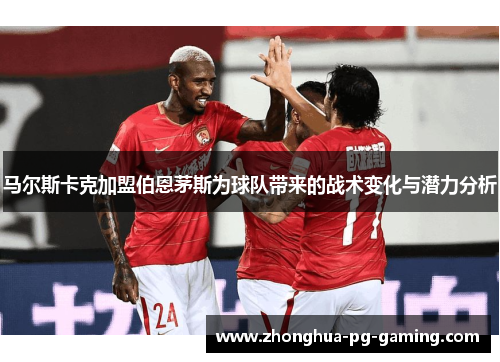 马尔斯卡克加盟伯恩茅斯为球队带来的战术变化与潜力分析