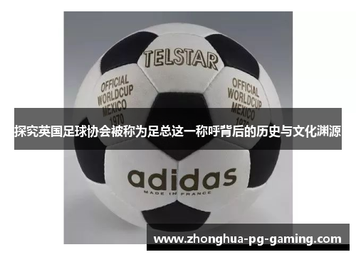 探究英国足球协会被称为足总这一称呼背后的历史与文化渊源
