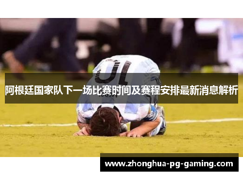 阿根廷国家队下一场比赛时间及赛程安排最新消息解析