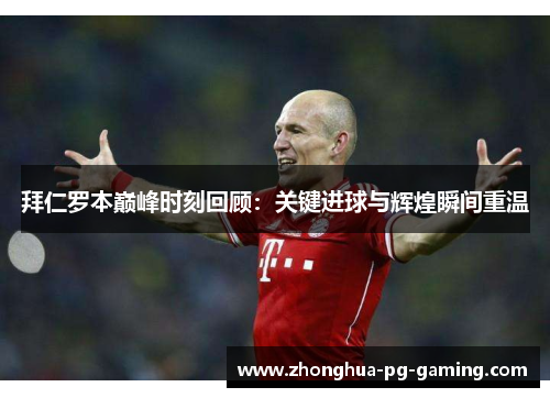 拜仁罗本巅峰时刻回顾：关键进球与辉煌瞬间重温