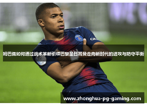姆巴佩如何通过战术革新引领巴黎圣日耳曼走向新时代的进攻与防守平衡