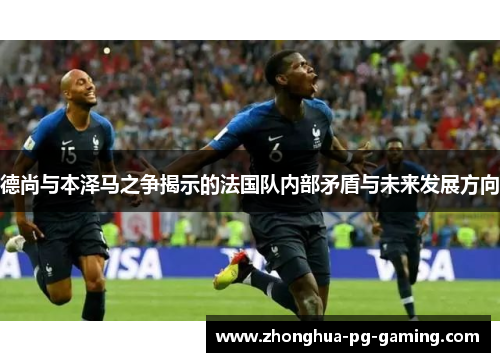 德尚与本泽马之争揭示的法国队内部矛盾与未来发展方向