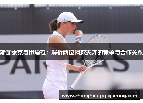斯瓦泰克与伊埃拉：解析两位网球天才的竞争与合作关系