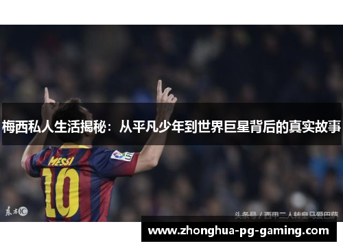 梅西私人生活揭秘：从平凡少年到世界巨星背后的真实故事