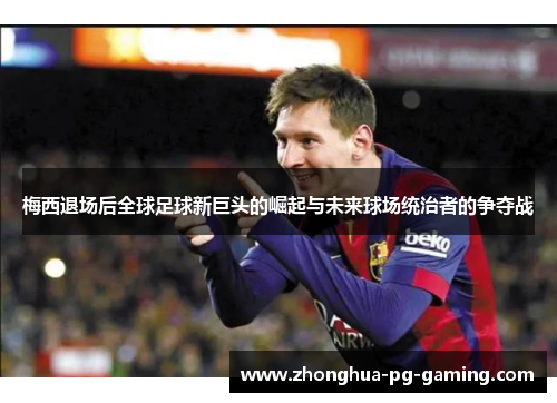 梅西退场后全球足球新巨头的崛起与未来球场统治者的争夺战