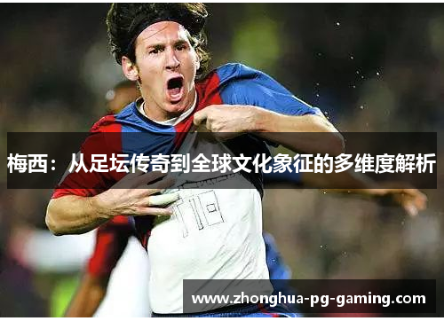 梅西：从足坛传奇到全球文化象征的多维度解析
