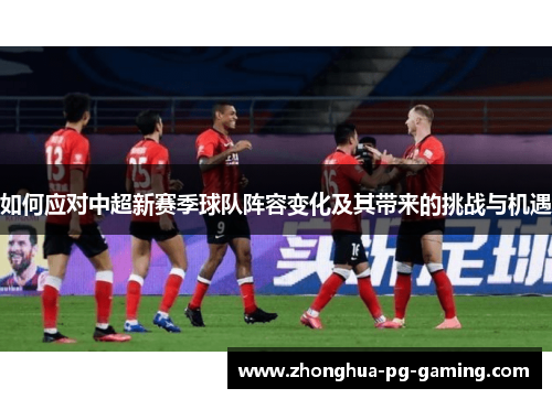 如何应对中超新赛季球队阵容变化及其带来的挑战与机遇