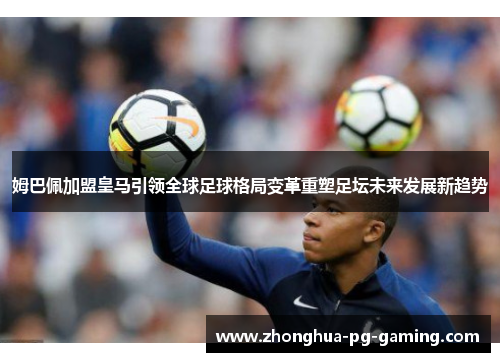 姆巴佩加盟皇马引领全球足球格局变革重塑足坛未来发展新趋势