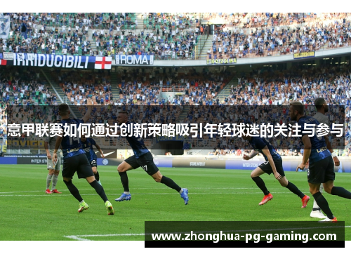 意甲联赛如何通过创新策略吸引年轻球迷的关注与参与