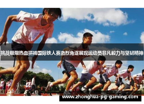 挑战极限热血拼搏国际铁人赛激烈角逐展现运动员非凡毅力与坚韧精神