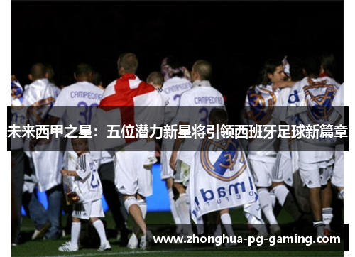 未来西甲之星：五位潜力新星将引领西班牙足球新篇章