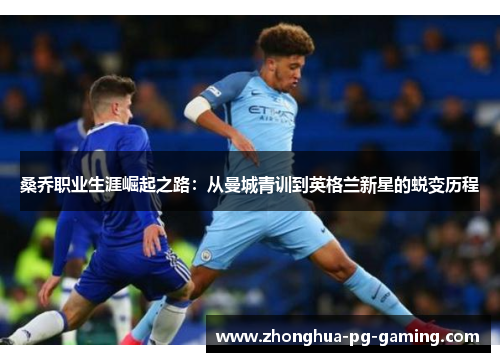 桑乔职业生涯崛起之路：从曼城青训到英格兰新星的蜕变历程