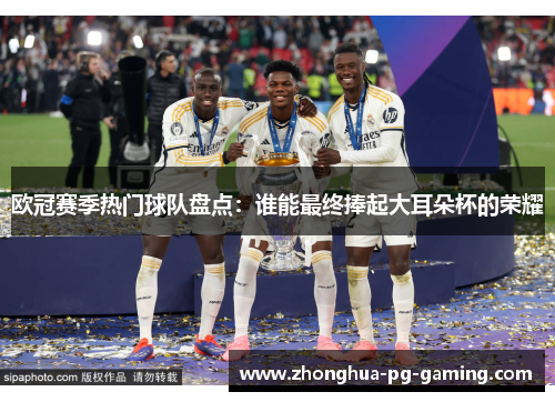 欧冠赛季热门球队盘点：谁能最终捧起大耳朵杯的荣耀