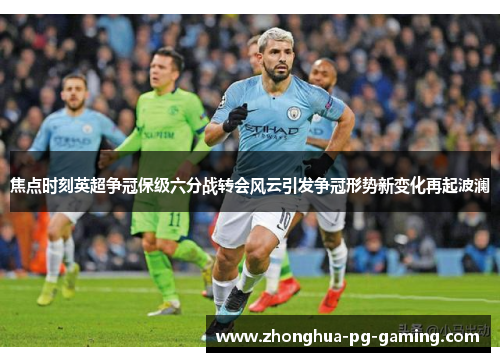 焦点时刻英超争冠保级六分战转会风云引发争冠形势新变化再起波澜