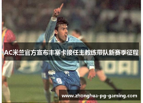 AC米兰官方宣布丰塞卡接任主教练带队新赛季征程