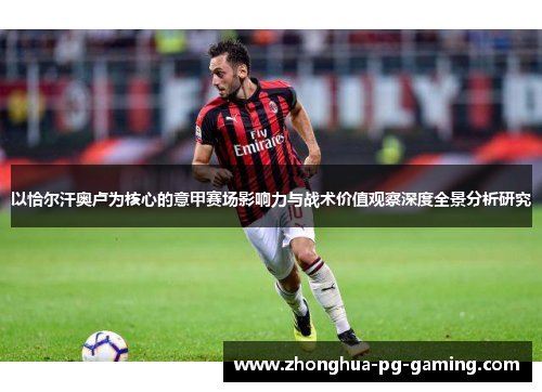 以恰尔汗奥卢为核心的意甲赛场影响力与战术价值观察深度全景分析研究