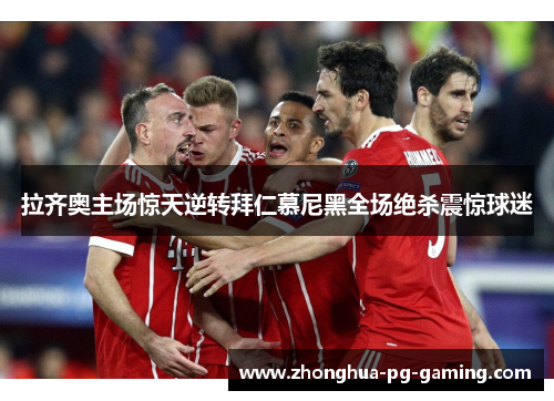 拉齐奥主场惊天逆转拜仁慕尼黑全场绝杀震惊球迷