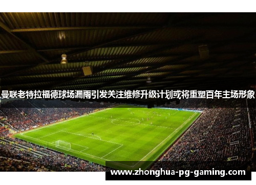 曼联老特拉福德球场漏雨引发关注维修升级计划或将重塑百年主场形象