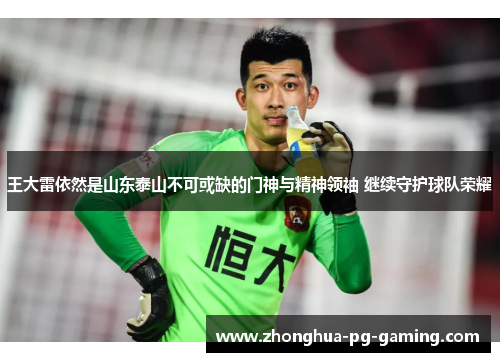 王大雷依然是山东泰山不可或缺的门神与精神领袖 继续守护球队荣耀