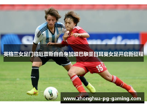 英格兰女足门将厄普斯自由身加盟巴黎圣日耳曼女足开启新征程