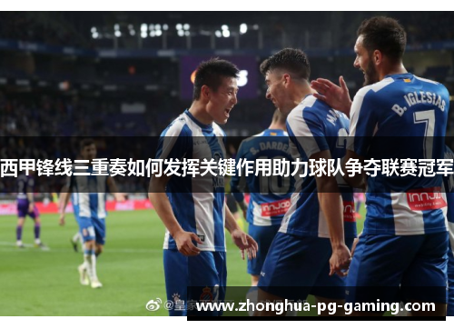 西甲锋线三重奏如何发挥关键作用助力球队争夺联赛冠军