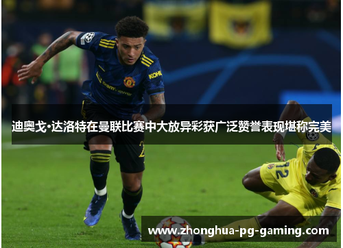 迪奥戈·达洛特在曼联比赛中大放异彩获广泛赞誉表现堪称完美