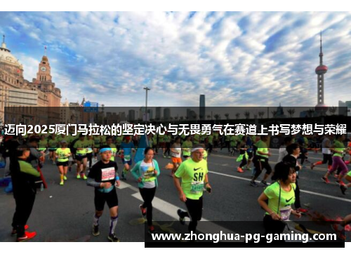 迈向2025厦门马拉松的坚定决心与无畏勇气在赛道上书写梦想与荣耀