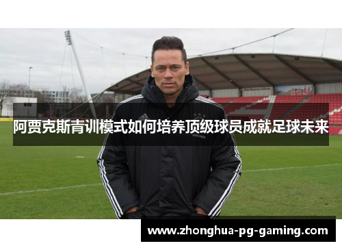 阿贾克斯青训模式如何培养顶级球员成就足球未来