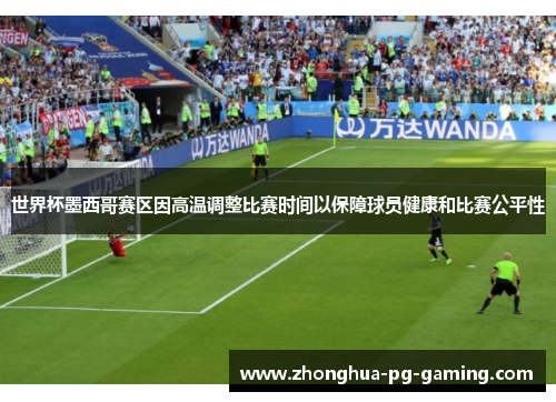 世界杯墨西哥赛区因高温调整比赛时间以保障球员健康和比赛公平性