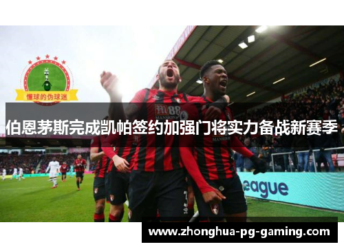 伯恩茅斯完成凯帕签约加强门将实力备战新赛季