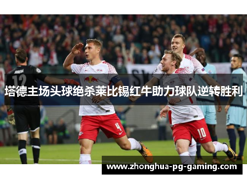 塔德主场头球绝杀莱比锡红牛助力球队逆转胜利