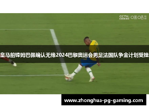 皇马前锋姆巴佩确认无缘2024巴黎奥运会男足法国队争金计划受挫